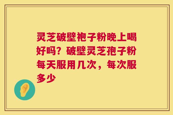 灵芝破壁袍子粉晚上喝好吗?破壁灵芝孢子粉每天服用几次,每次服多少 第1张 灵芝破壁袍子粉晚上喝好吗?破壁灵芝孢子粉每天服用几次,每次服多少 第1张