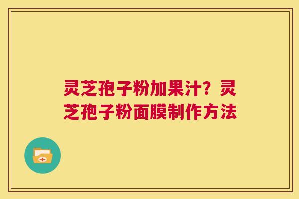 灵芝孢子粉加果汁?灵芝孢子粉面膜制作方法 第1张 灵芝孢子粉加果汁?灵芝孢子粉面膜制作方法 第1张
