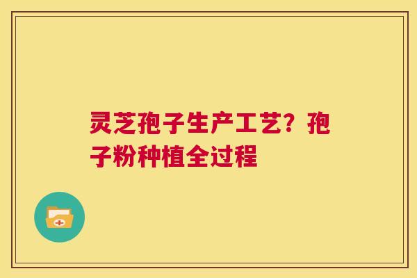 灵芝孢子生产工艺?孢子粉种植全过程 第1张 灵芝孢子生产工艺?孢子粉种植全过程 第1张