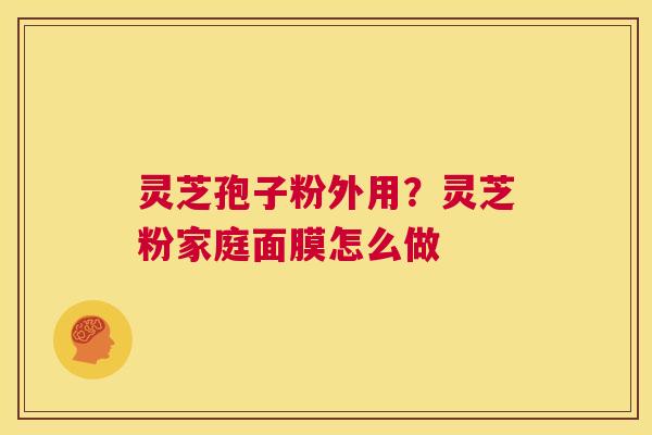 灵芝孢子粉外用?灵芝粉家庭面膜怎么做 第1张 灵芝孢子粉外用?灵芝粉家庭面膜怎么做 第1张