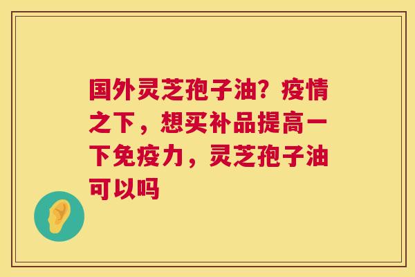 国外灵芝孢子油?疫情之下,想买补品提高一下免疫力,灵芝孢子油可以吗 第1张 国外灵芝孢子油?疫情之下,想买补品提高一下免疫力,灵芝孢子油可以吗 第1张