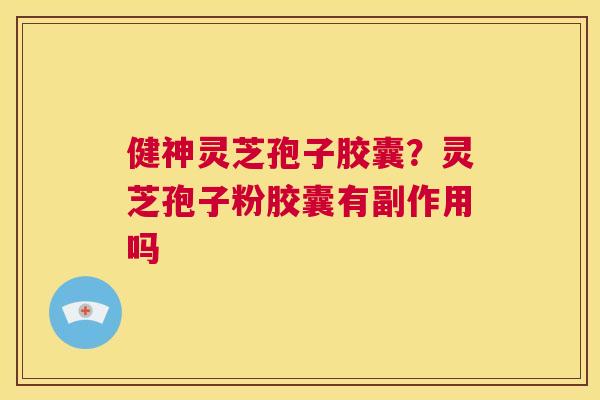 健神灵芝孢子胶囊?灵芝孢子粉胶囊有副作用吗 第1张 健神灵芝孢子胶囊?灵芝孢子粉胶囊有副作用吗 第1张
