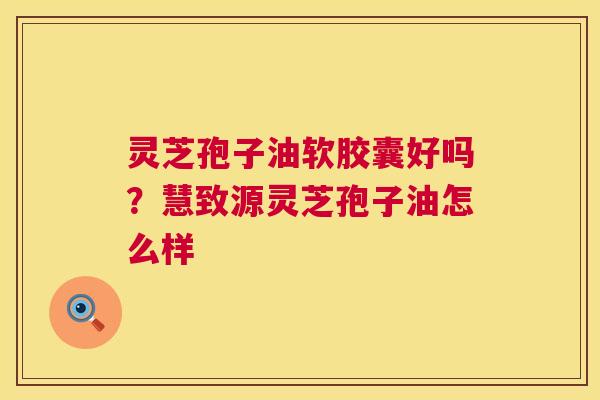 灵芝孢子油软胶囊好吗?慧致源灵芝孢子油怎么样 第1张 灵芝孢子油软胶囊好吗?慧致源灵芝孢子油怎么样 第1张