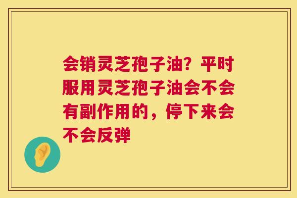 会销灵芝孢子油?平时服用灵芝孢子油会不会有副作用的,停下来会不会反弹 第1张 会销灵芝孢子油?平时服用灵芝孢子油会不会有副作用的,停下来会不会反弹 第1张
