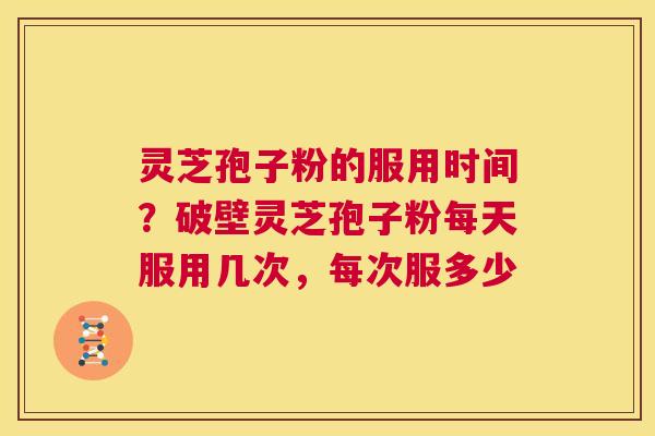灵芝孢子粉的服用时间?破壁灵芝孢子粉每天服用几次,每次服多少 第1张 灵芝孢子粉的服用时间?破壁灵芝孢子粉每天服用几次,每次服多少 第1张