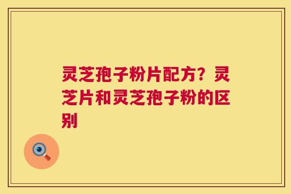 灵芝孢子粉片配方？灵芝片和灵芝孢子粉的区别  第1张