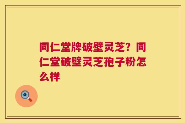 同仁堂牌破壁灵芝?同仁堂破壁灵芝孢子粉怎么样 第1张 同仁堂牌破壁灵芝?同仁堂破壁灵芝孢子粉怎么样 第1张