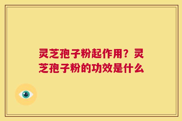灵芝孢子粉起作用?灵芝孢子粉的功效是什么 第1张 灵芝孢子粉起作用?灵芝孢子粉的功效是什么 第1张