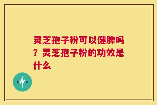 灵芝孢子粉可以健脾吗?灵芝孢子粉的功效是什么 第1张 灵芝孢子粉可以健脾吗?灵芝孢子粉的功效是什么 第1张