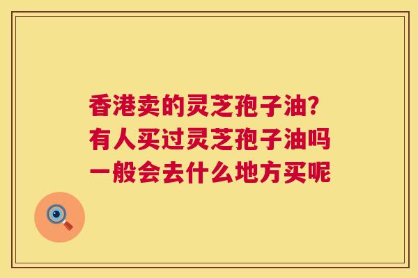 香港卖的灵芝孢子油?有人买过灵芝孢子油吗一般会去什么地方买呢 第1张 香港卖的灵芝孢子油?有人买过灵芝孢子油吗一般会去什么地方买呢 第1张