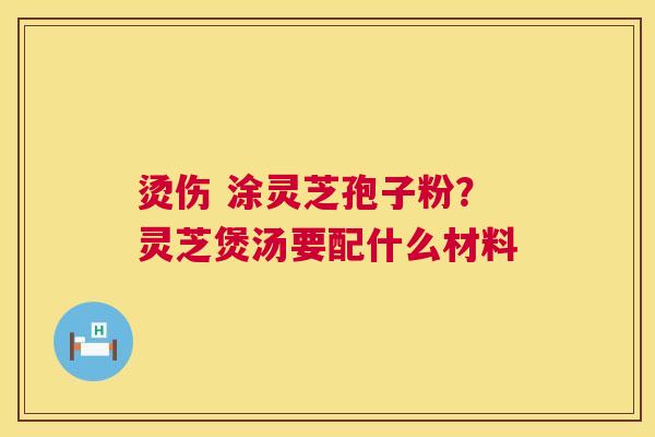 烫伤 涂灵芝孢子粉?灵芝煲汤要配什么材料 第1张 烫伤 涂灵芝孢子粉?灵芝煲汤要配什么材料 第1张