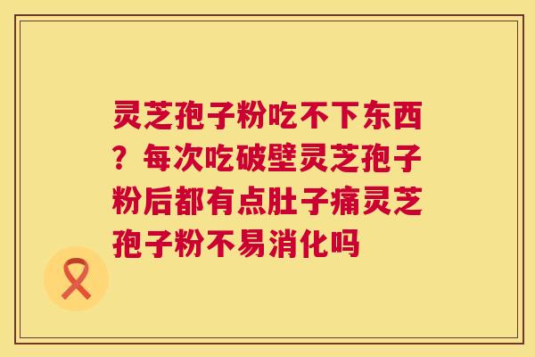灵芝孢子粉吃不下东西？每次吃破壁灵芝孢子粉后都有点肚子痛灵芝孢子粉不易消化吗  第1张