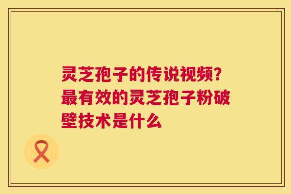 灵芝孢子的传说视频？最有效的灵芝孢子粉破壁技术是什么  第1张