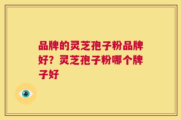 品牌的灵芝孢子粉品牌好?灵芝孢子粉哪个牌子好 第1张 品牌的灵芝孢子粉品牌好?灵芝孢子粉哪个牌子好 第1张