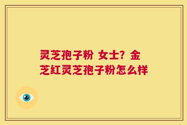 灵芝孢子粉 女士?金芝红灵芝孢子粉怎么样 第1张 灵芝孢子粉 女士?金芝红灵芝孢子粉怎么样 第1张
