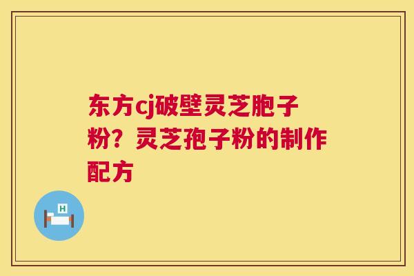 东方cj破壁灵芝胞子粉?灵芝孢子粉的制作配方 第1张 东方cj破壁灵芝胞子粉?灵芝孢子粉的制作配方 第1张