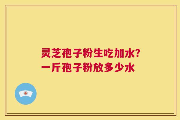 灵芝孢子粉生吃加水?一斤孢子粉放多少水 第1张 灵芝孢子粉生吃加水?一斤孢子粉放多少水 第1张