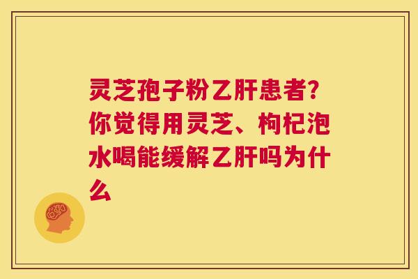 灵芝孢子粉乙肝患者?你觉得用灵芝、枸杞泡水喝能缓解乙肝吗为什么 第1张 灵芝孢子粉乙肝患者?你觉得用灵芝、枸杞泡水喝能缓解乙肝吗为什么 第1张