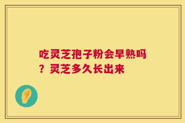 吃灵芝孢子粉会早熟吗?灵芝多久长出来 第1张 吃灵芝孢子粉会早熟吗?灵芝多久长出来 第1张