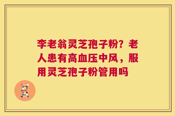 李老翁灵芝孢子粉？老人患有高血压中风，服用灵芝孢子粉管用吗  第1张