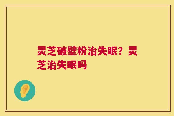 灵芝破壁粉治失眠？灵芝治失眠吗  第1张