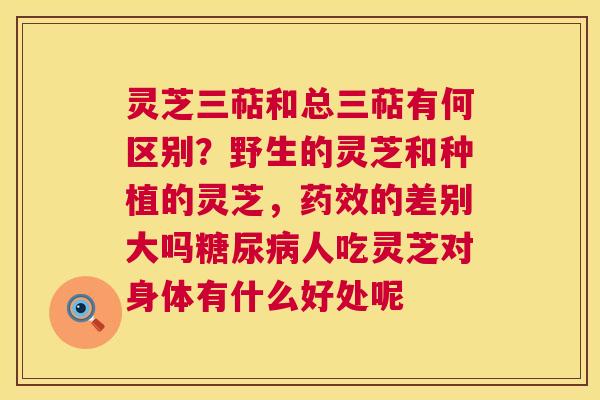 灵芝三萜和总三萜有何区别?野生的灵芝和种植的灵芝,药效的差别大吗糖尿病人吃灵芝对身体有什么好处呢 第1张 灵芝三萜和总三萜有何区别?野生的灵芝和种植的灵芝,药效的差别大吗糖尿病人吃灵芝对身体有什么好处呢 第1张