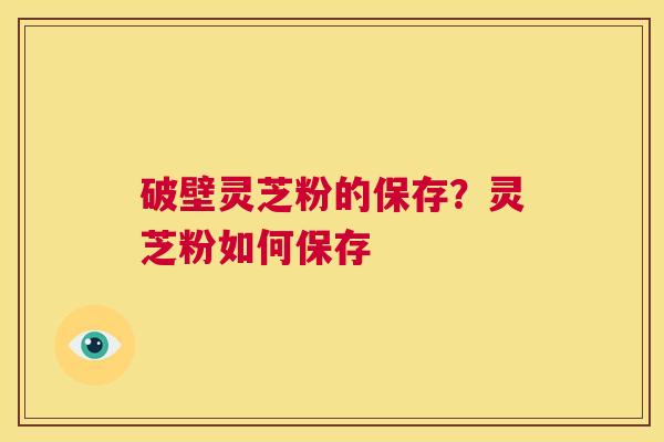 破壁灵芝粉的保存？灵芝粉如何保存  第1张
