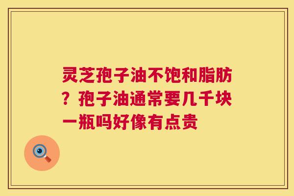 灵芝孢子油不饱和脂肪?孢子油通常要几千块一瓶吗好像有点贵 第1张 灵芝孢子油不饱和脂肪?孢子油通常要几千块一瓶吗好像有点贵 第1张