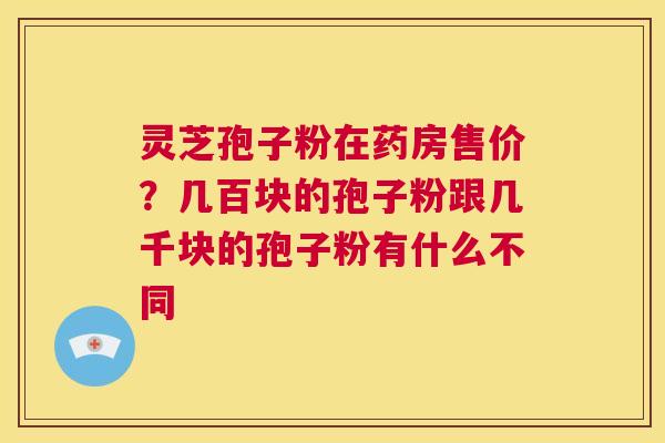 灵芝孢子粉在药房售价?几百块的孢子粉跟几千块的孢子粉有什么不同 第1张 灵芝孢子粉在药房售价?几百块的孢子粉跟几千块的孢子粉有什么不同 第1张