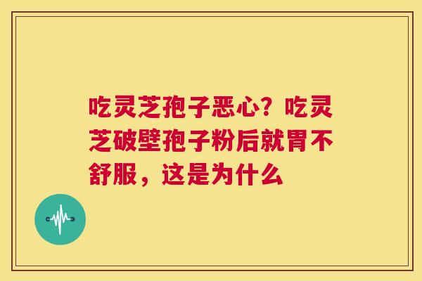 吃灵芝孢子恶心?吃灵芝破壁孢子粉后就胃不舒服,这是为什么 第1张 吃灵芝孢子恶心?吃灵芝破壁孢子粉后就胃不舒服,这是为什么 第1张