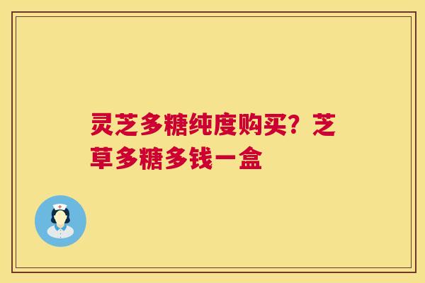 灵芝多糖纯度购买?芝草多糖多钱一盒 第1张 灵芝多糖纯度购买?芝草多糖多钱一盒 第1张