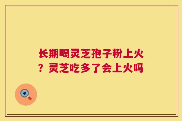 长期喝灵芝孢子粉上火?灵芝吃多了会上火吗 第1张 长期喝灵芝孢子粉上火?灵芝吃多了会上火吗 第1张
