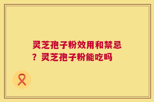 灵芝孢子粉效用和禁忌?灵芝孢子粉能吃吗 第1张 灵芝孢子粉效用和禁忌?灵芝孢子粉能吃吗 第1张