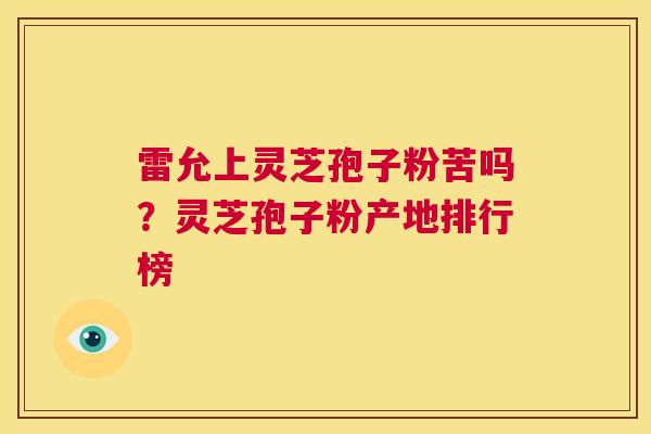 雷允上灵芝孢子粉苦吗？灵芝孢子粉产地排行榜  第1张