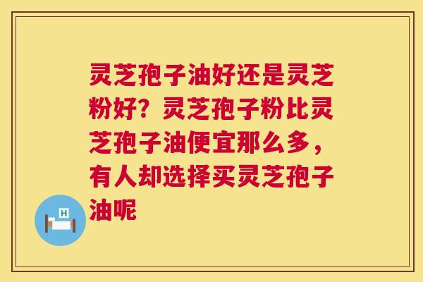 灵芝孢子油好还是灵芝粉好？灵芝孢子粉比灵芝孢子油便宜那么多，有人却选择买灵芝孢子油呢  第1张