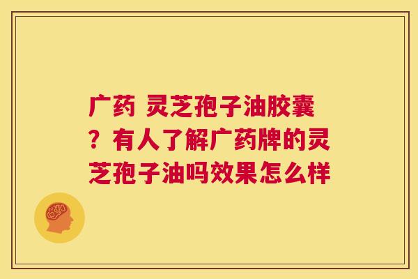 广药 灵芝孢子油胶囊?有人了解广药牌的灵芝孢子油吗效果怎么样 第1张 广药 灵芝孢子油胶囊?有人了解广药牌的灵芝孢子油吗效果怎么样 第1张
