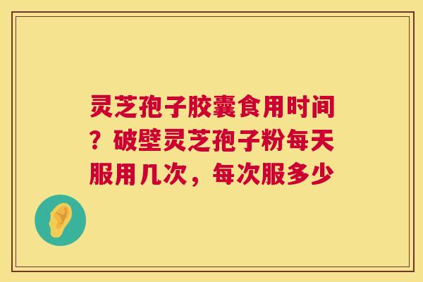 灵芝孢子胶囊食用时间?破壁灵芝孢子粉每天服用几次,每次服多少 第1张 灵芝孢子胶囊食用时间?破壁灵芝孢子粉每天服用几次,每次服多少 第1张