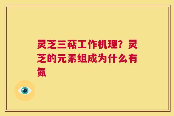 灵芝三萜工作机理?灵芝的元素组成为什么有氮 第1张 灵芝三萜工作机理?灵芝的元素组成为什么有氮 第1张