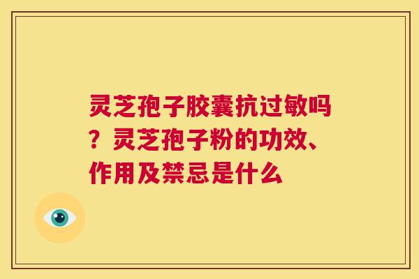 灵芝孢子胶囊抗过敏吗？灵芝孢子粉的功效、作用及禁忌是什么  第1张