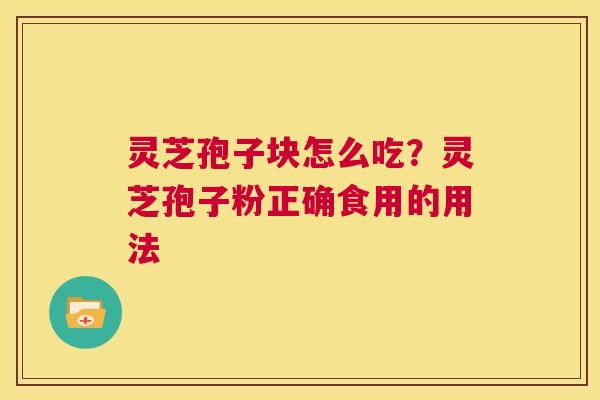 灵芝孢子块怎么吃?灵芝孢子粉正确食用的用法 第1张 灵芝孢子块怎么吃?灵芝孢子粉正确食用的用法 第1张