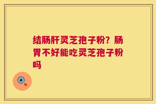结肠肝灵芝孢子粉?肠胃不好能吃灵芝孢子粉吗 第1张 结肠肝灵芝孢子粉?肠胃不好能吃灵芝孢子粉吗 第1张