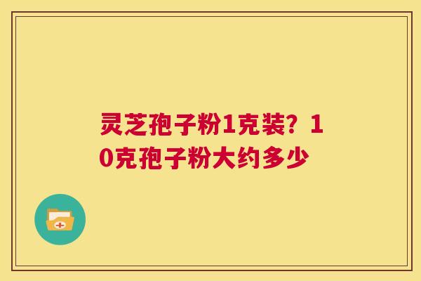 灵芝孢子粉1克装？10克孢子粉大约多少  第1张