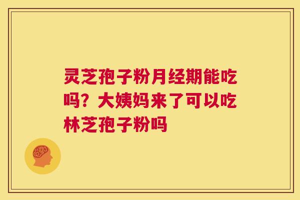灵芝孢子粉月经期能吃吗?大姨妈来了可以吃林芝孢子粉吗 第1张 灵芝孢子粉月经期能吃吗?大姨妈来了可以吃林芝孢子粉吗 第1张
