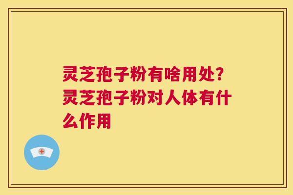 灵芝孢子粉有啥用处?灵芝孢子粉对人体有什么作用 第1张 灵芝孢子粉有啥用处?灵芝孢子粉对人体有什么作用 第1张