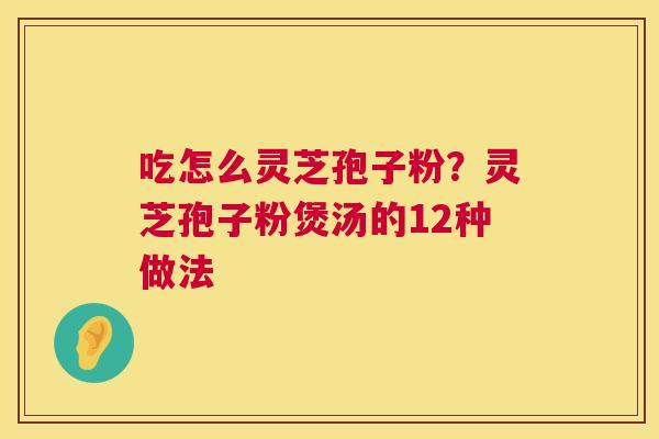 吃怎么灵芝孢子粉?灵芝孢子粉煲汤的12种做法 第1张 吃怎么灵芝孢子粉?灵芝孢子粉煲汤的12种做法 第1张