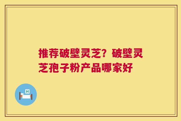 推荐破壁灵芝?破壁灵芝孢子粉产品哪家好 第1张 推荐破壁灵芝?破壁灵芝孢子粉产品哪家好 第1张
