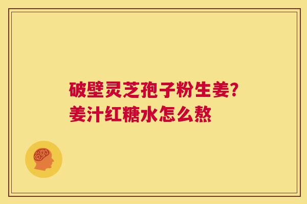 破壁灵芝孢子粉生姜?姜汁红糖水怎么熬 第1张 破壁灵芝孢子粉生姜?姜汁红糖水怎么熬 第1张