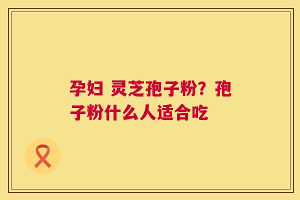 孕妇 灵芝孢子粉？孢子粉什么人适合吃  第1张