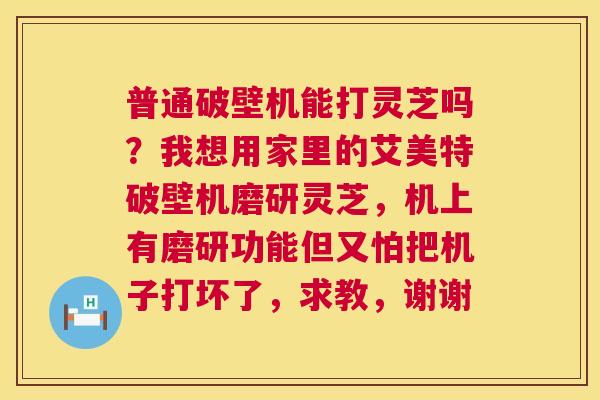 普通破壁机能打灵芝吗?我想用家里的艾美特破壁机磨研灵芝,机上有磨研功能但又怕把机子打坏了,求教,谢谢 第1张 普通破壁机能打灵芝吗?我想用家里的艾美特破壁机磨研灵芝,机上有磨研功能但又怕把机子打坏了,求教,谢谢 第1张