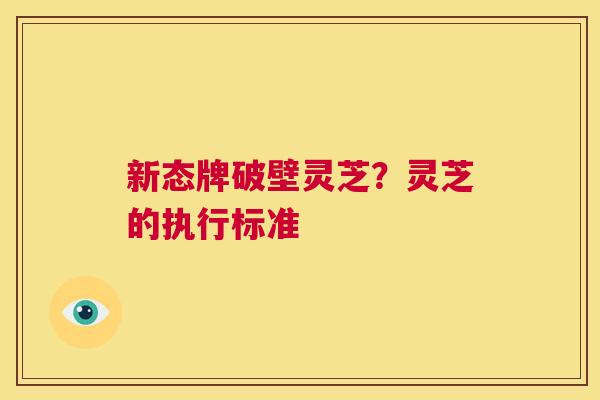 新态牌破壁灵芝?灵芝的执行标准 第1张 新态牌破壁灵芝?灵芝的执行标准 第1张